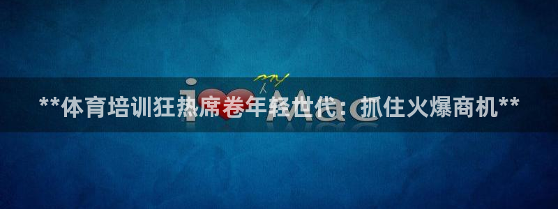 富联官方网站入口查询：**体育培训狂热席卷年轻世代：