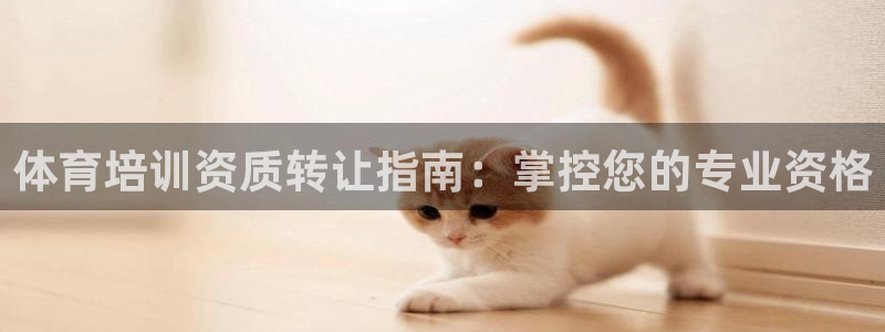 富联娱乐会员：体育培训资质转让指南：掌控您的专业资格