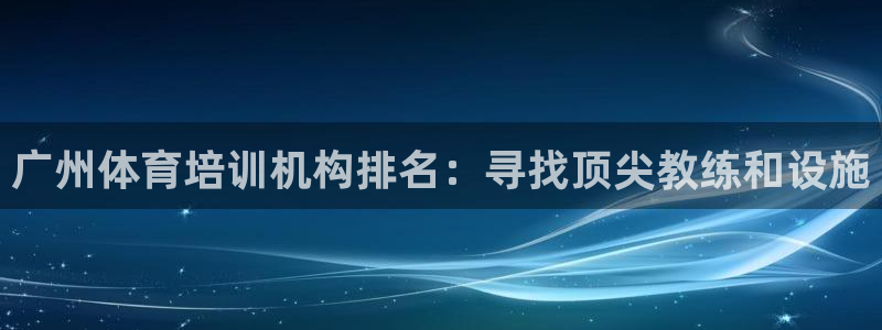 富联娱乐平台开户条件有哪些：广州体育培训机构排名：寻