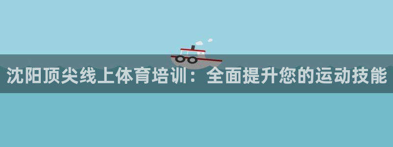 富联平台官网：沈阳顶尖线上体育培训：全面提升您的运动