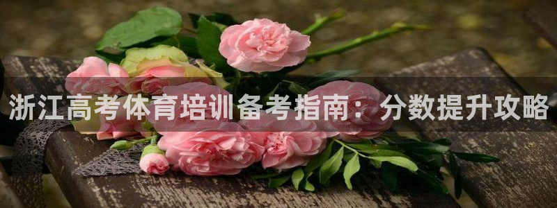 富联物业：浙江高考体育培训备考指南：分数提升攻略