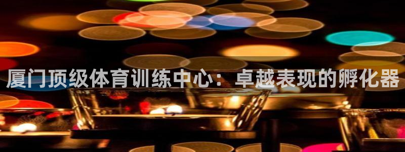 富联平台招商电话：厦门顶级体育训练中心：卓越表现的孵