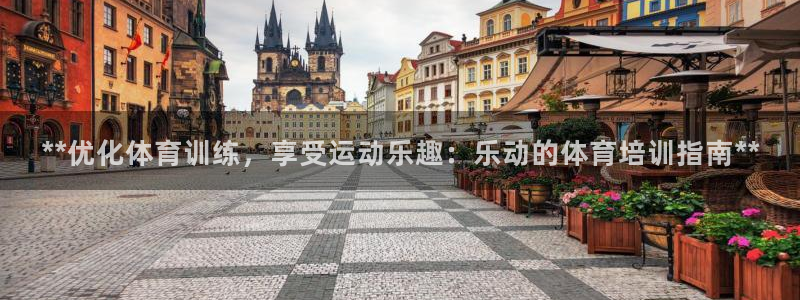 富联平台娱乐：**优化体育训练，享受运动乐趣：乐动的
