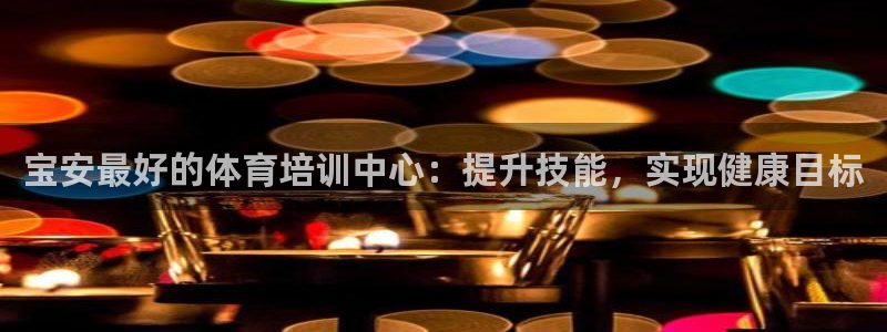 富联平台网站登录入口：宝安最好的体育培训中心：提升技