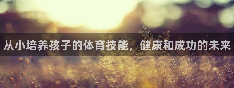 富联平台七7O777：从小培养孩子的体育技能，健康和