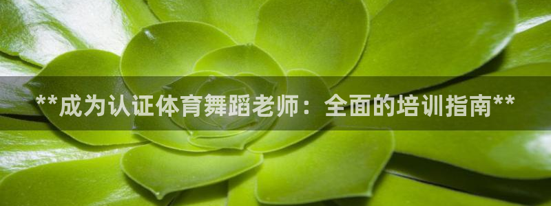 富联娱乐登录地址查询：**成为认证体育舞蹈老师：全面