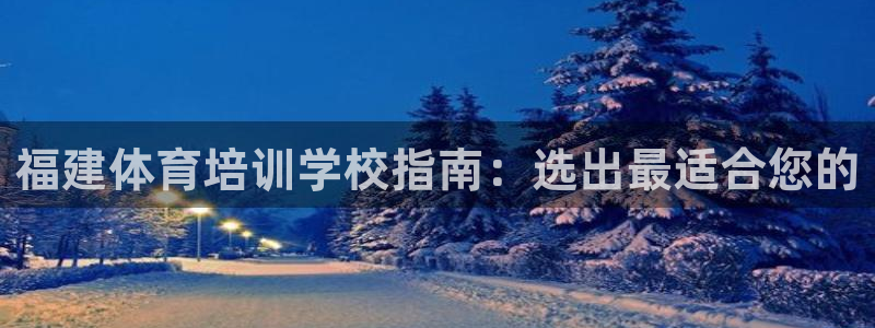富联平台主管代理：福建体育培训学校指南：选出最适合您