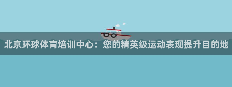 富联娱乐真的吗：北京环球体育培训中心：您的精英级运动