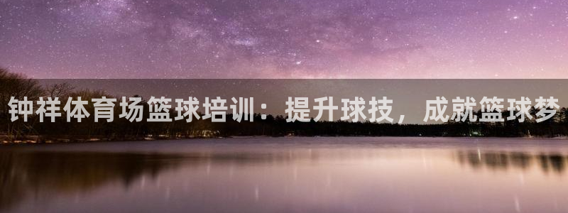 富联股份股票代码：钟祥体育场篮球培训：提升球技，成就