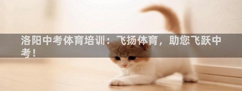 富联官方网站入口下载：洛阳中考体育培训：飞扬体育，助