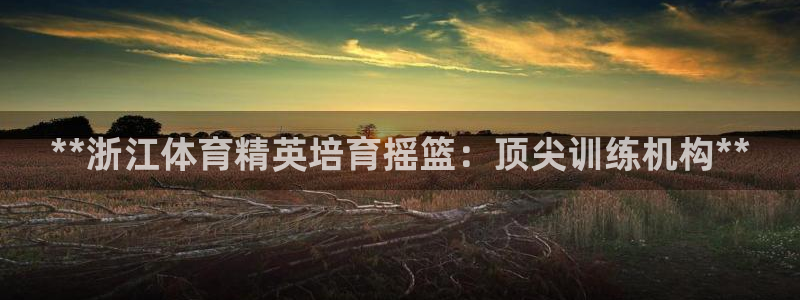 富联娱乐口 5O6917 娱乐：**浙江体育精英培育