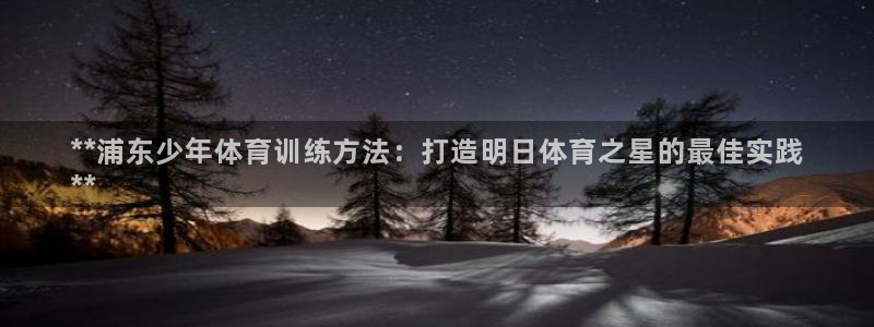 富联平台登录入口官网：**浦东少年体育训练方法：打造