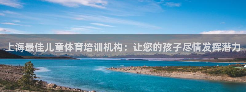 富联平台况7O777：上海最佳儿童体育培训机构：让您