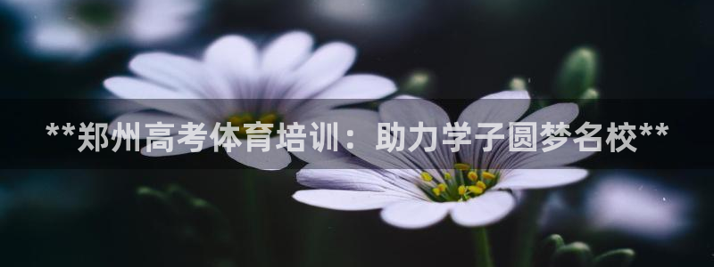 富联官方网站下载app：**郑州高考体育培训：助力学