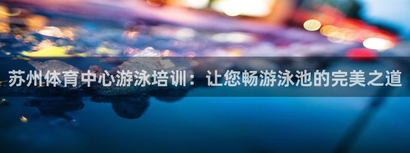 富联平台登录注册账号：苏州体育中心游泳培训：让您畅游
