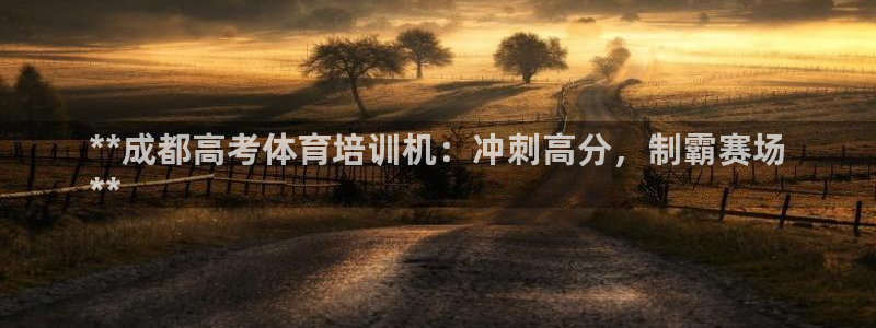 富联平台登陆：**成都高考体育培训机：冲刺高分，制霸