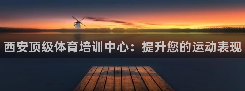富联娱乐平台怎么样可靠吗：西安顶级体育培训中心：提升